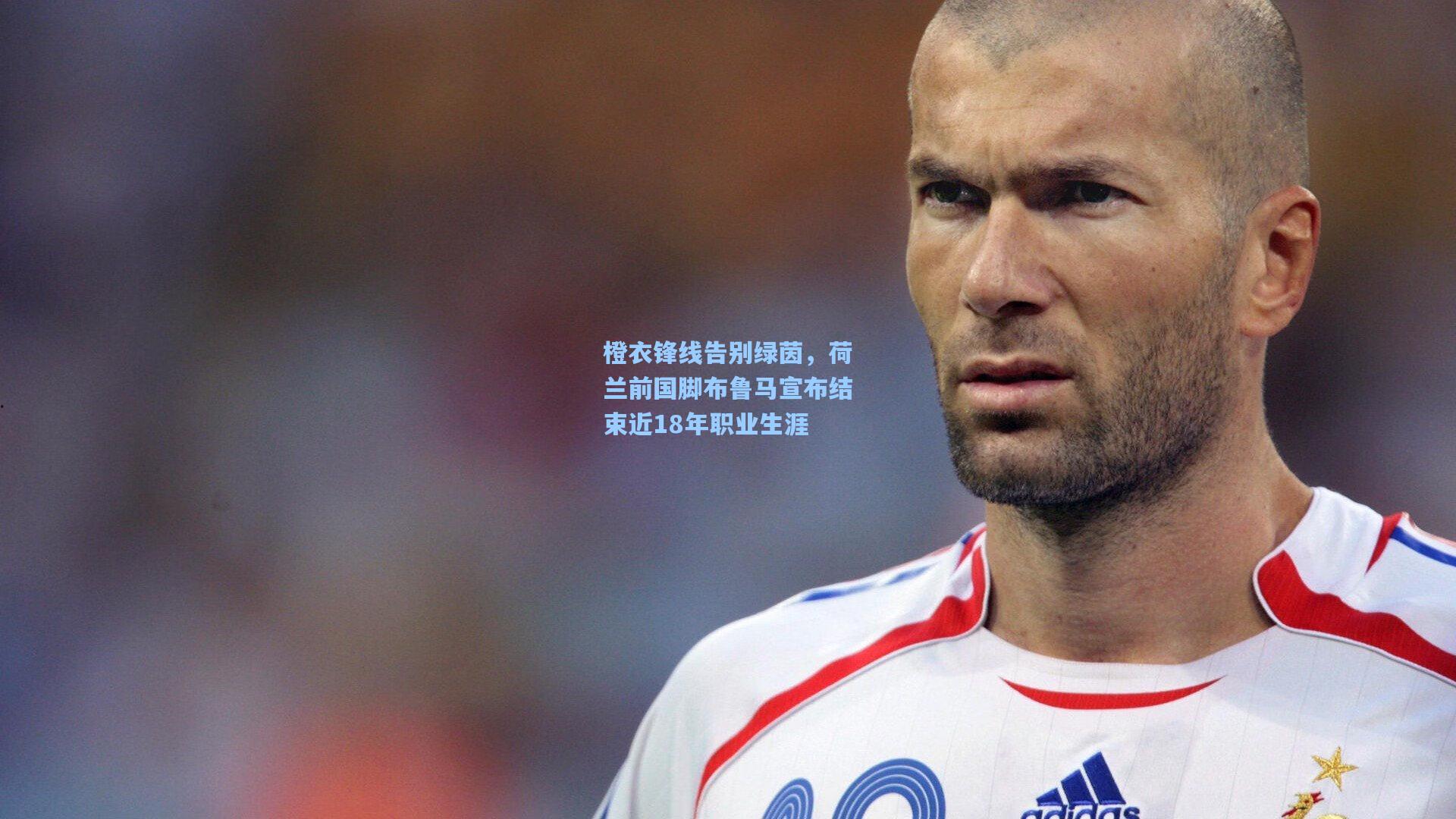 橙衣锋线告别绿茵，荷兰前国脚布鲁马宣布结束近18年职业生涯