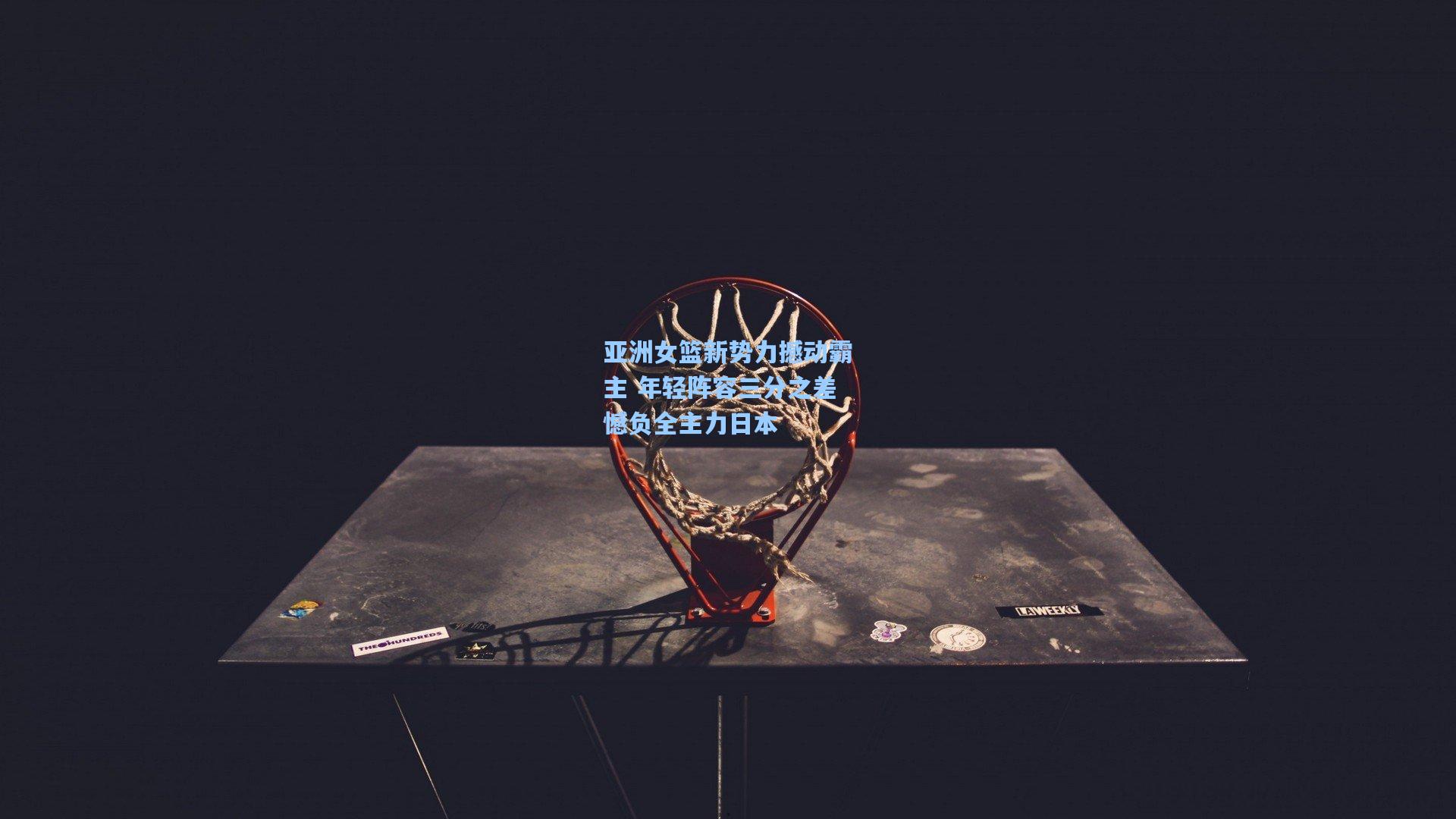 亚洲女篮新势力撼动霸主 年轻阵容三分之差憾负全主力日本