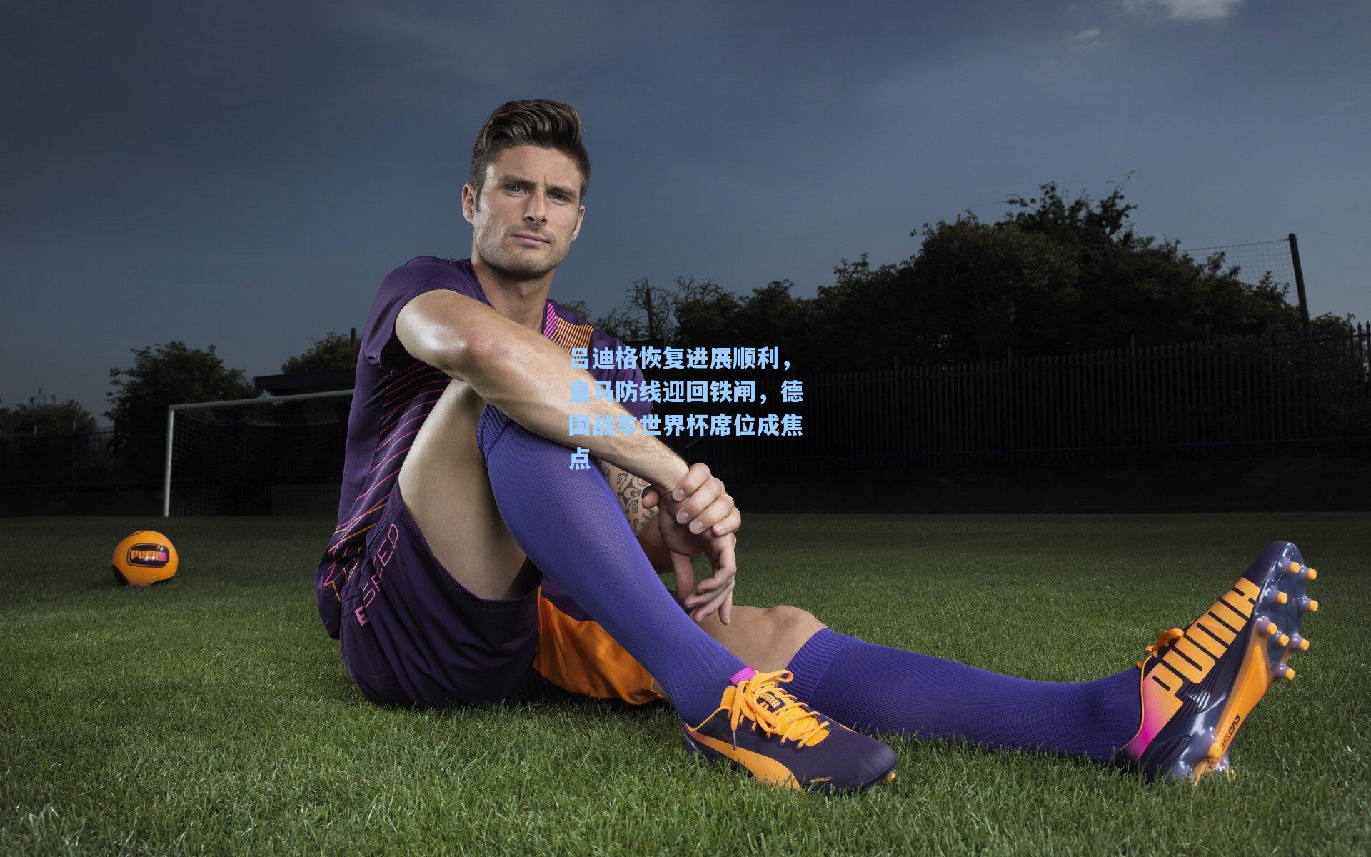 吕迪格恢复进展顺利，皇马防线迎回铁闸，德国战车世界杯席位成焦点