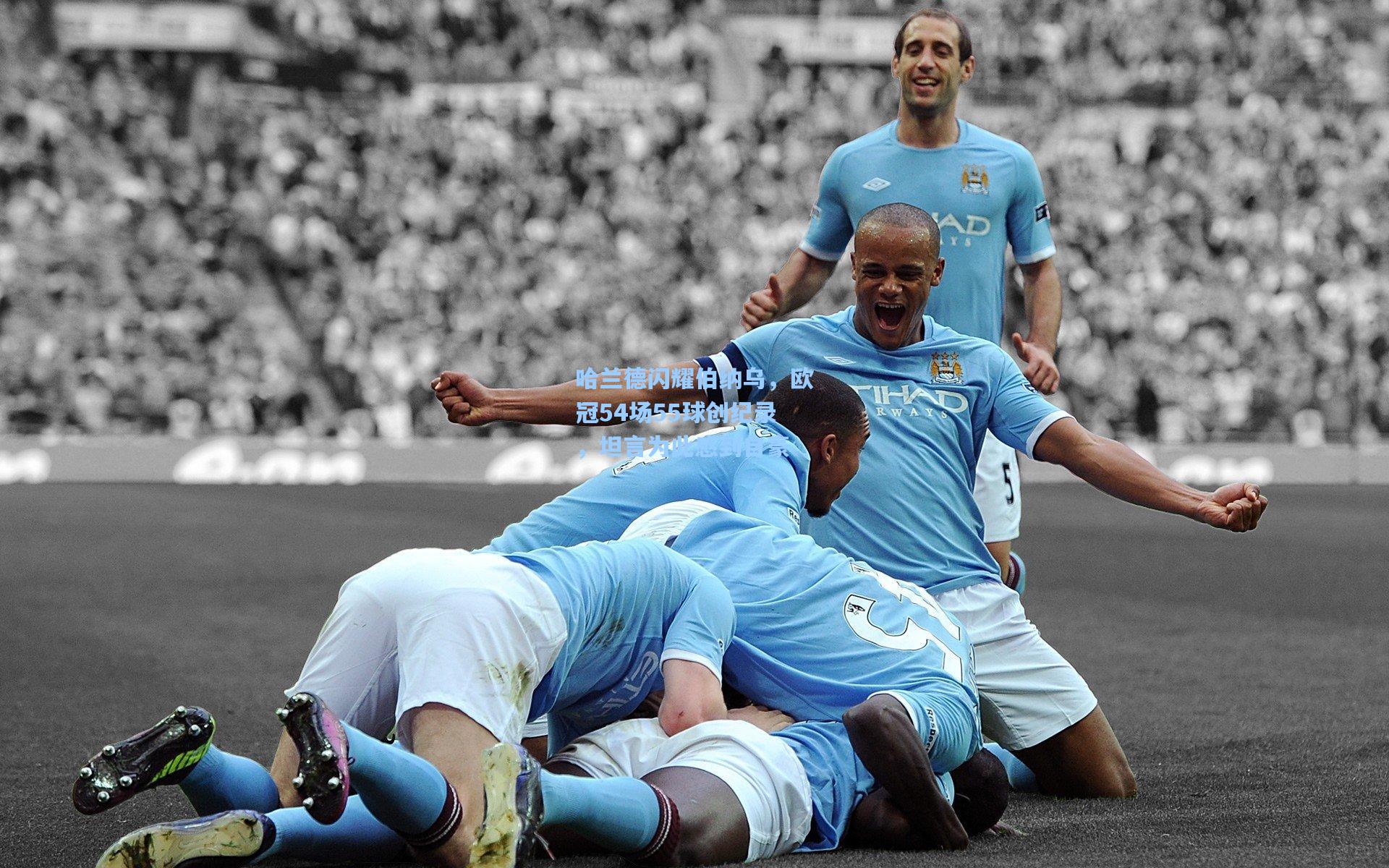 哈兰德闪耀伯纳乌，欧冠54场55球创纪录，坦言为此感到自豪