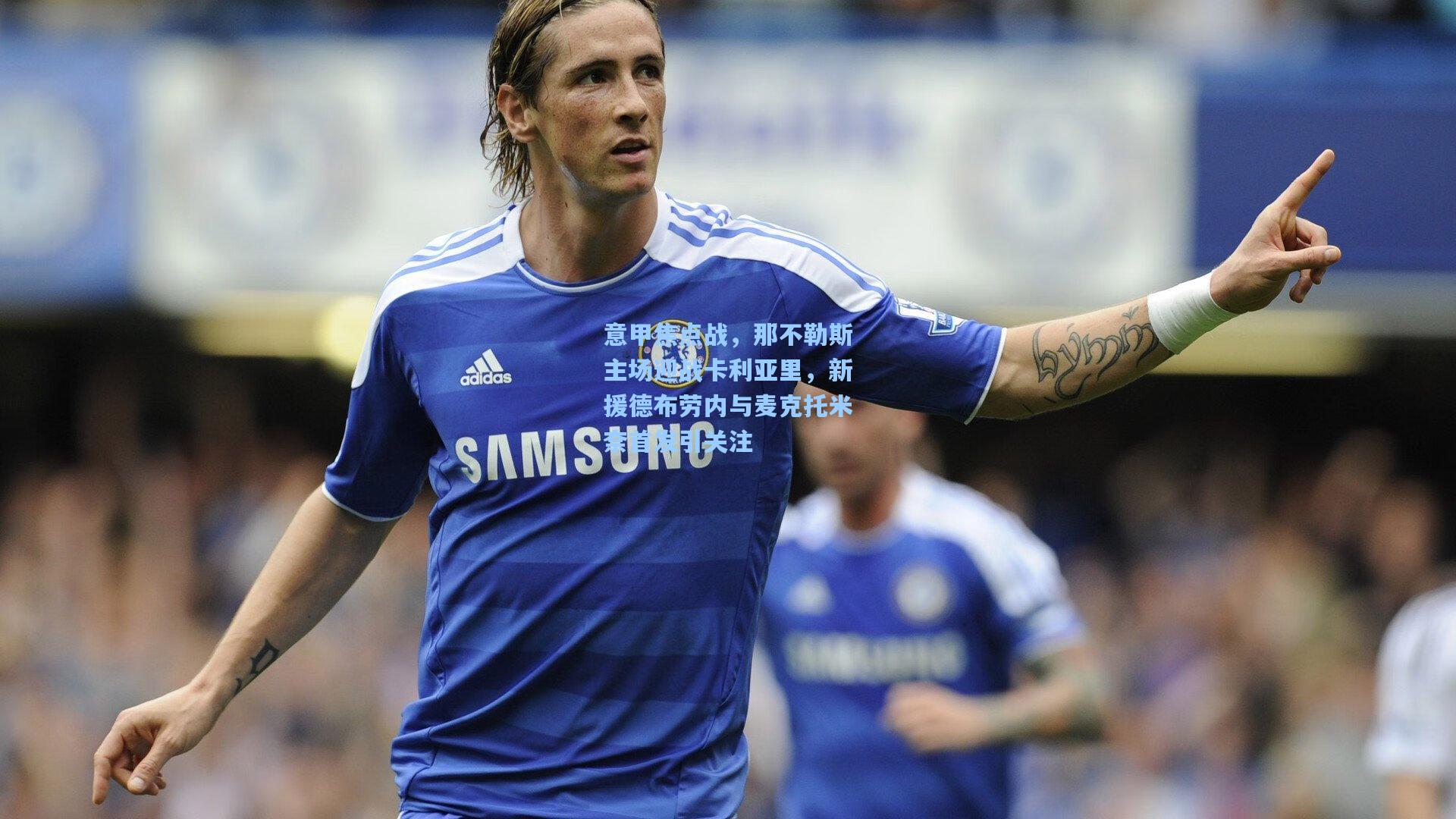 意甲焦点战,那不勒斯主场迎战卡利亚里,新援德布劳内与麦克托米奈首发引关注