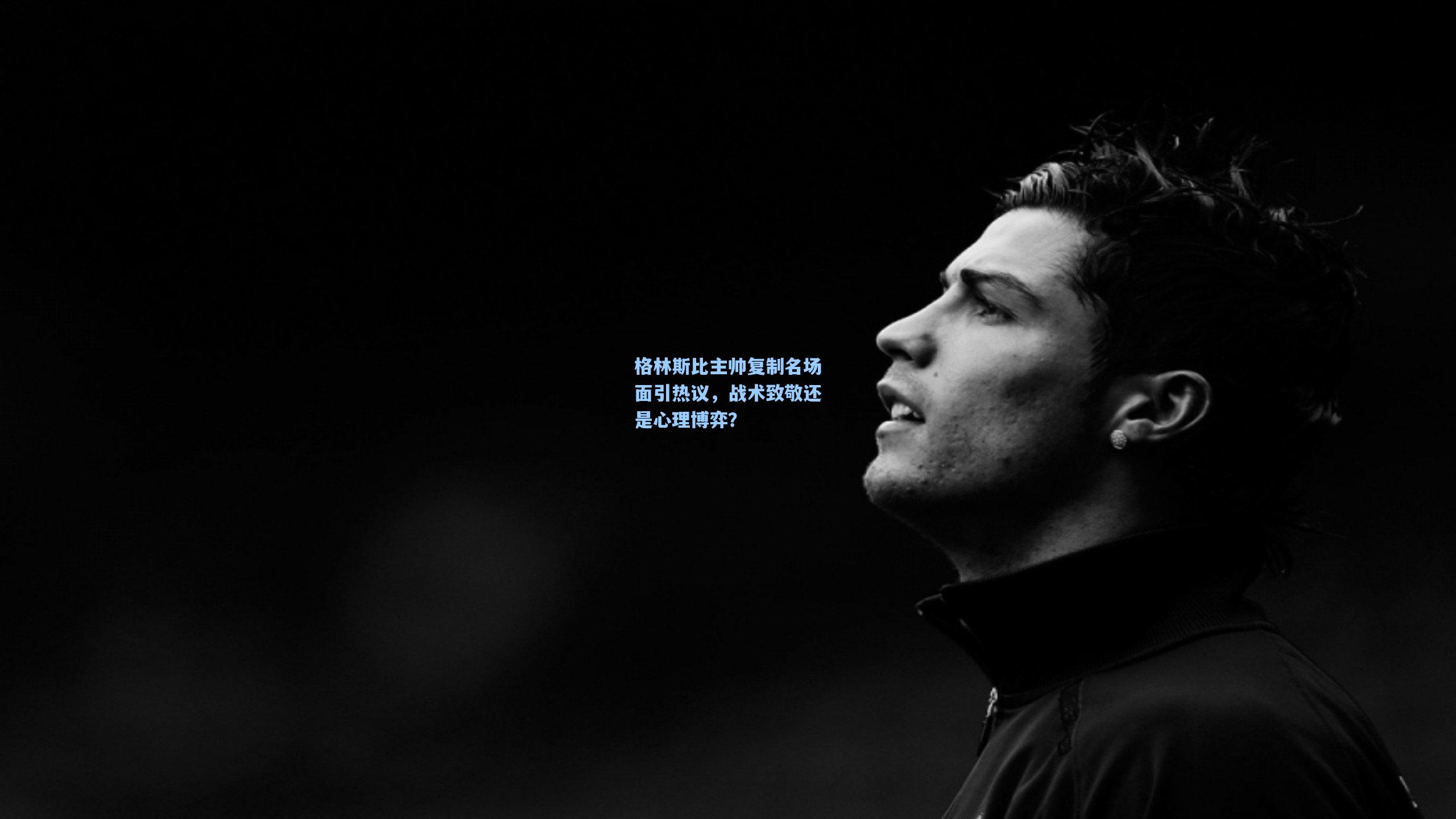 格林斯比主帅复制名场面引热议，战术致敬还是心理博弈？