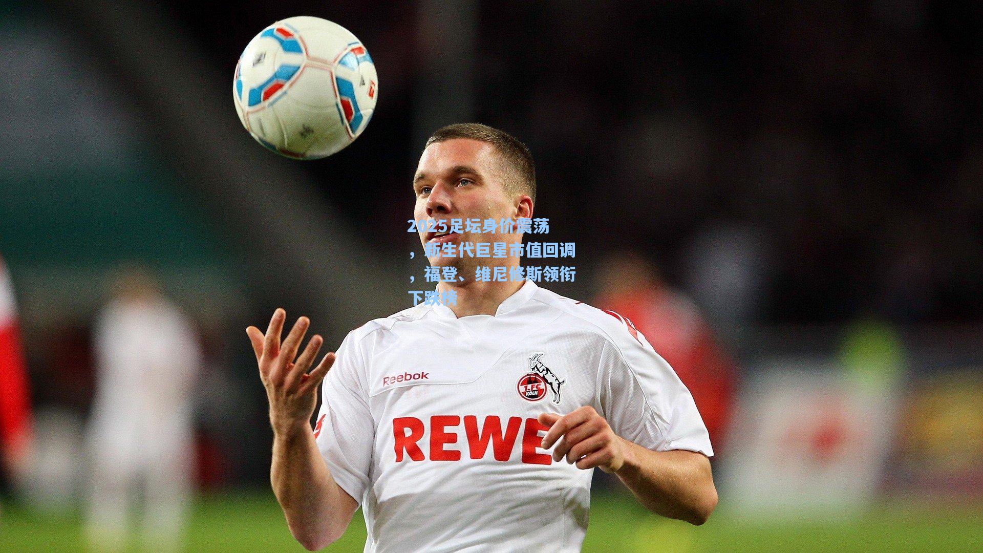 2025足坛身价震荡，新生代巨星市值回调，福登、维尼修斯领衔下跌榜