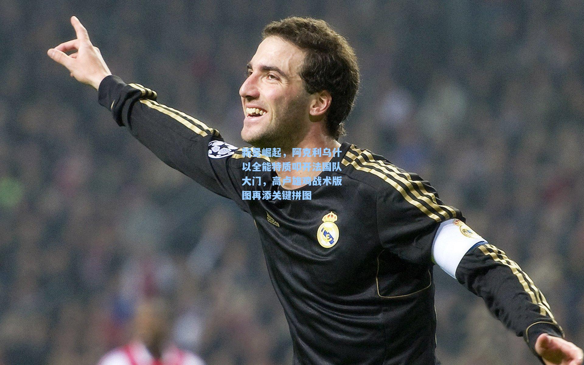 新星崛起，阿克利乌什以全能特质叩开法国队大门，高卢雄鸡战术版图再添关键拼图