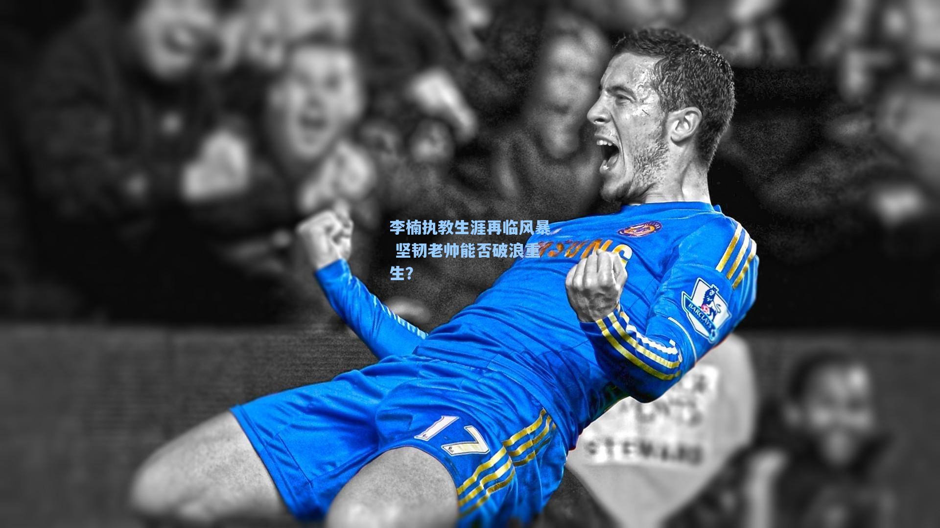 李楠执教生涯再临风暴 坚韧老帅能否破浪重生？