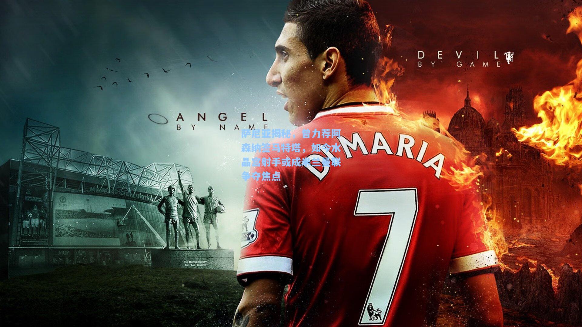 萨尼亚揭秘，曾力荐阿森纳签马特塔，如今水晶宫射手或成米兰曼联争夺焦点